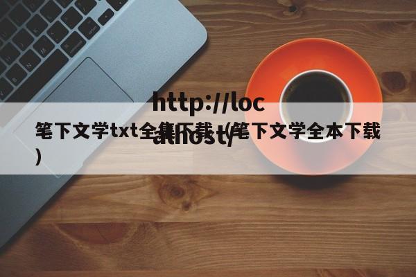 笔下文学txt全集下载(笔下文学全本下载)